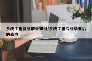 系统工程就业前景如何/系统工程专业毕业后的去向