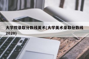 大学院录取分数线美术(大学美术录取分数线2020)
