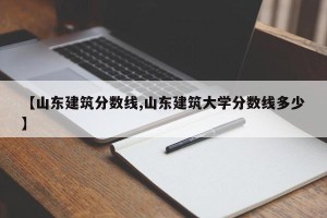 【山东建筑分数线,山东建筑大学分数线多少】
