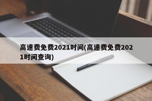 高速费免费2021时间(高速费免费2021时间查询)