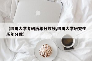 【四川大学考研历年分数线,四川大学研究生历年分数】