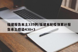 福建报告本土335例/福建本轮疫情累计报告本土感染438+3