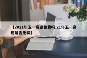 【2021年五一高速免费吗,21年五一高速是否免费】
