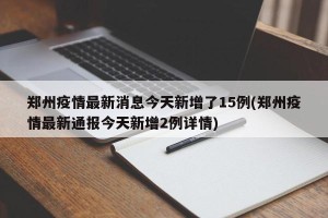 郑州疫情最新消息今天新增了15例(郑州疫情最新通报今天新增2例详情)