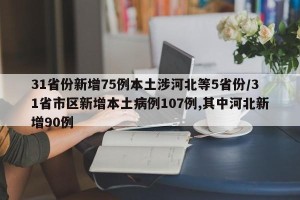 31省份新增75例本土涉河北等5省份/31省市区新增本土病例107例,其中河北新增90例