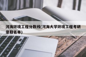 河海环境工程分数线(河海大学环境工程考研录取名单)