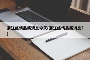 浙江疫情最新消息今天(浙江疫情最新消息?)