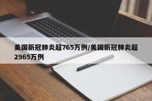 美国新冠肺炎超765万例/美国新冠肺炎超2965万例