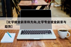 【化学就业前景和方向,化学专业就业前景与趋势】
