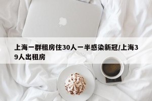 上海一群租房住30人一半感染新冠/上海39人出租房