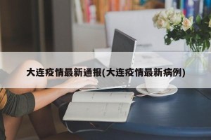 大连疫情最新通报(大连疫情最新病例)