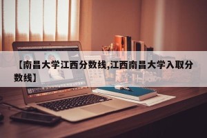 【南昌大学江西分数线,江西南昌大学入取分数线】