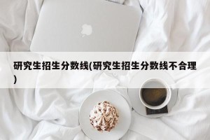 研究生招生分数线(研究生招生分数线不合理)