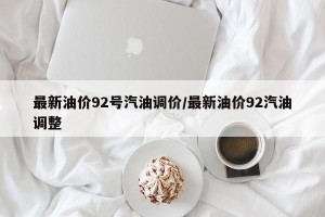 最新油价92号汽油调价/最新油价92汽油调整