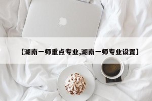 【湖南一师重点专业,湖南一师专业设置】