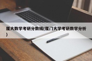 厦大数学考研分数线(厦门大学考研数学分析)