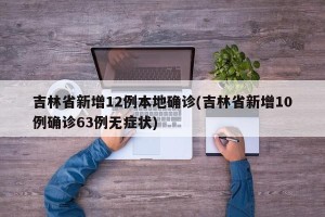 吉林省新增12例本地确诊(吉林省新增10例确诊63例无症状)