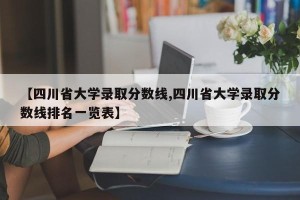 【四川省大学录取分数线,四川省大学录取分数线排名一览表】