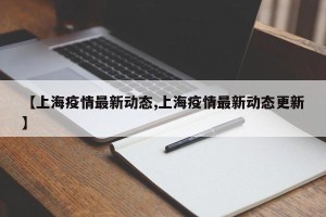 【上海疫情最新动态,上海疫情最新动态更新】