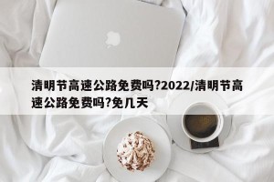 清明节高速公路免费吗?2022/清明节高速公路免费吗?免几天