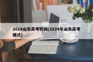 2024山东高考时间(2024年山东高考模式)