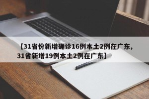 【31省份新增确诊16例本土2例在广东,31省新增19例本土2例在广东】