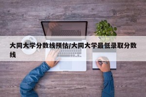 大同大学分数线预估/大同大学最低录取分数线