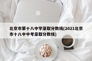 北京市第十八中学录取分数线(2021北京市十八中中考录取分数线)