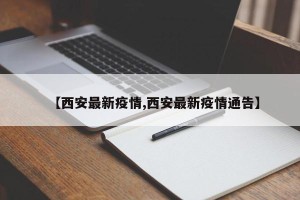 【西安最新疫情,西安最新疫情通告】