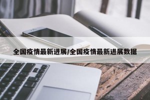 全国疫情最新进展/全国疫情最新进展数据