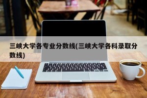 三峡大学各专业分数线(三峡大学各科录取分数线)
