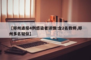 【郑州通报4例感染者详情:含2名教师,郑州多名疑似】