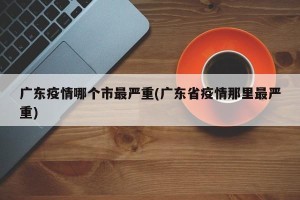广东疫情哪个市最严重(广东省疫情那里最严重)