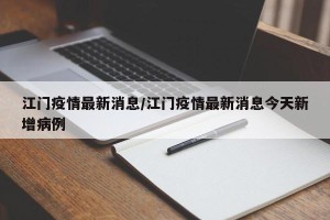 江门疫情最新消息/江门疫情最新消息今天新增病例
