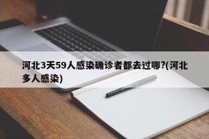 河北3天59人感染确诊者都去过哪?(河北多人感染)