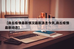 【商丘疫情最新情况最新消息今天,商丘疫情最新动态】