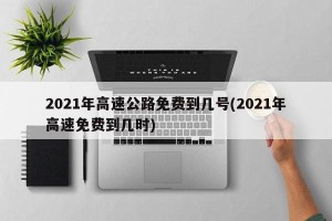 2021年高速公路免费到几号(2021年高速免费到几时)