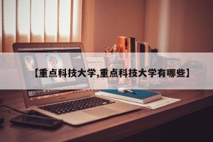 【重点科技大学,重点科技大学有哪些】