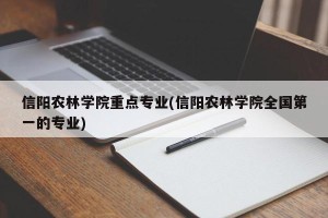 信阳农林学院重点专业(信阳农林学院全国第一的专业)