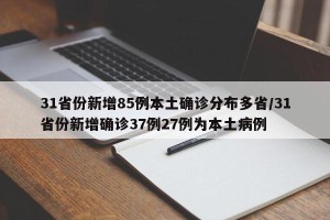 31省份新增85例本土确诊分布多省/31省份新增确诊37例27例为本土病例