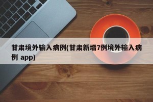 甘肃境外输入病例(甘肃新增7例境外输入病例 app)