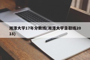 湘潭大学17年分数线(湘潭大学录取线2018)