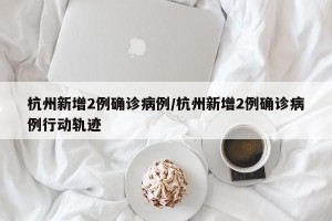 杭州新增2例确诊病例/杭州新增2例确诊病例行动轨迹