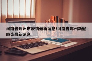 河南省郑州市疫情最新消息/河南省郑州新冠肺炎最新消息