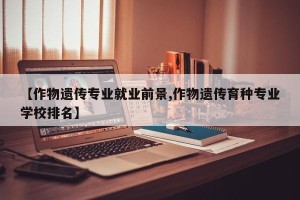 【作物遗传专业就业前景,作物遗传育种专业学校排名】