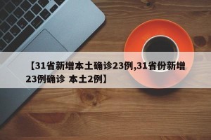 【31省新增本土确诊23例,31省份新增23例确诊 本土2例】