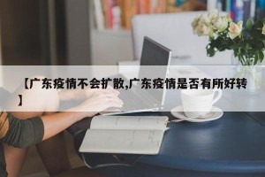 【广东疫情不会扩散,广东疫情是否有所好转】