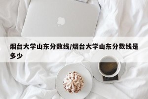 烟台大学山东分数线/烟台大学山东分数线是多少