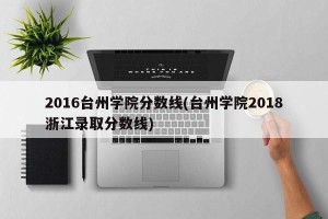2016台州学院分数线(台州学院2018浙江录取分数线)
