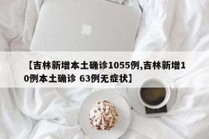 【吉林新增本土确诊1055例,吉林新增10例本土确诊 63例无症状】